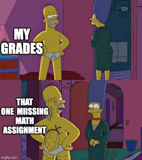 Homer Simpson's Back Fat | MY GRADES; THAT ONE  MIISSING MATH ASSIGNMENT | image tagged in homer simpson's back fat | made w/ Imgflip meme maker
