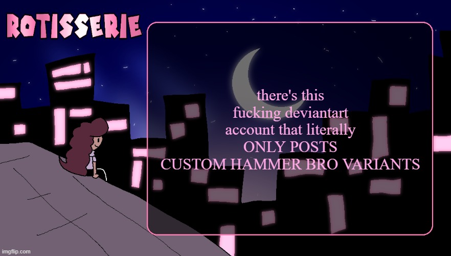 THERE ARE LITERALLY THOUSANDS ON HIS PAGE | there's this fucking deviantart account that literally ONLY POSTS CUSTOM HAMMER BRO VARIANTS | image tagged in rotisserie thank you edition | made w/ Imgflip meme maker