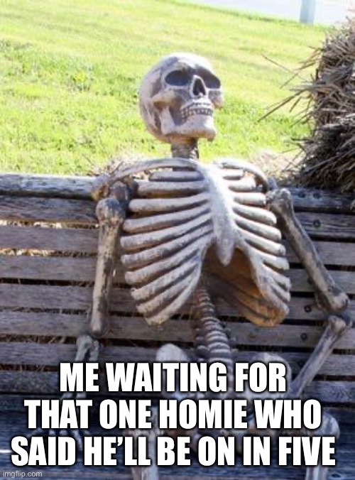 Fr | ME WAITING FOR THAT ONE HOMIE WHO SAID HE’LL BE ON IN FIVE | image tagged in memes,waiting skeleton | made w/ Imgflip meme maker