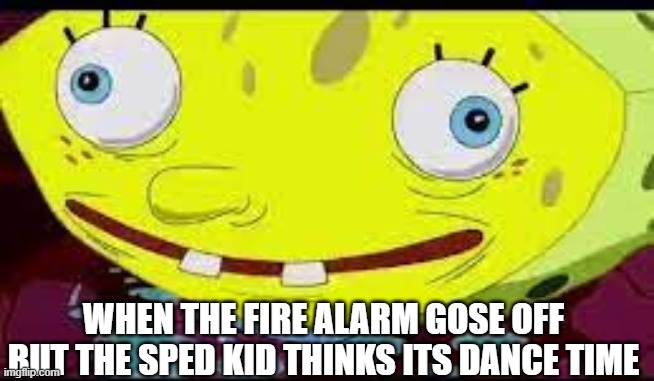 sped | WHEN THE FIRE ALARM GOSE OFF BUT THE SPED KID THINKS ITS DANCE TIME | image tagged in spongebob,big head | made w/ Imgflip meme maker