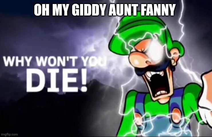 Caddy | OH MY GIDDY AUNT FANNY | image tagged in why won t you die | made w/ Imgflip meme maker