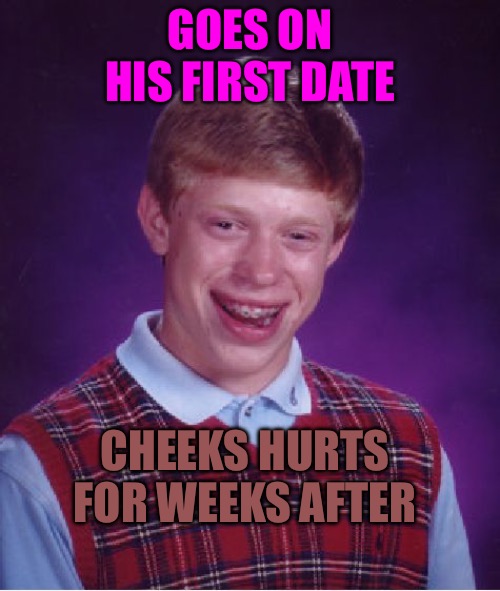 Bad Luck Brian | GOES ON HIS FIRST DATE; CHEEKS HURTS FOR WEEKS AFTER | image tagged in memes,bad luck brian,bad memes,first date,date,nightmare | made w/ Imgflip meme maker