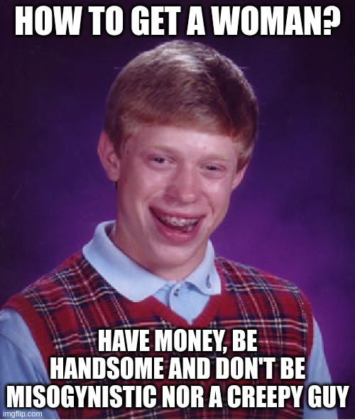 money | HOW TO GET A WOMAN? HAVE MONEY, BE HANDSOME AND DON'T BE MISOGYNISTIC NOR A CREEPY GUY | image tagged in memes,bad luck brian | made w/ Imgflip meme maker