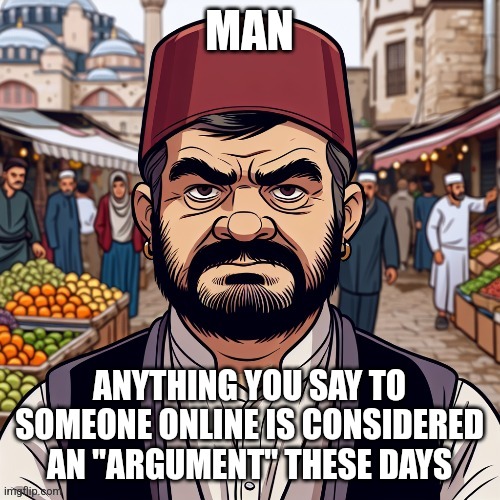 ai richard | MAN; ANYTHING YOU SAY TO SOMEONE ONLINE IS CONSIDERED AN "ARGUMENT" THESE DAYS | image tagged in ai richard | made w/ Imgflip meme maker