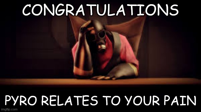 pyro sad | CONGRATULATIONS PYRO RELATES TO YOUR PAIN | image tagged in pyro sad | made w/ Imgflip meme maker