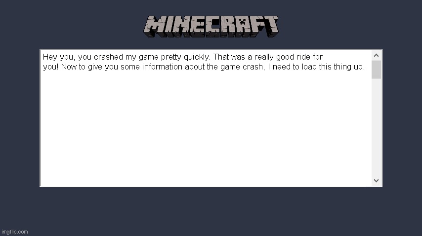 Awkward Minecraft Crash | Hey you, you crashed my game pretty quickly. That was a really good ride for you! Now to give you some information about the game crash, I need to load this thing up. | image tagged in minecraft crash | made w/ Imgflip meme maker