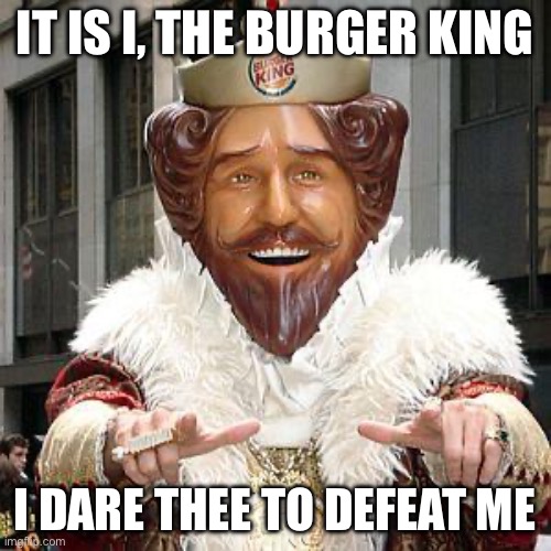 burger king | IT IS I, THE BURGER KING I DARE THEE TO DEFEAT ME | image tagged in burger king | made w/ Imgflip meme maker