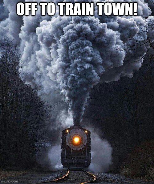 train | OFF TO TRAIN TOWN! | image tagged in train | made w/ Imgflip meme maker