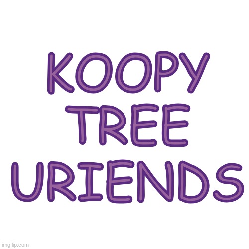 ktu logo | KOOPY; TREE; URIENDS | image tagged in memes,blank transparent square,koopy tree uriends,happy tree friends,ripoffs,ktu | made w/ Imgflip meme maker