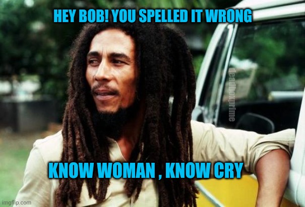 Bob Marley | HEY BOB! YOU SPELLED IT WRONG; deadboxprime; KNOW WOMAN , KNOW CRY | image tagged in bob marley | made w/ Imgflip meme maker