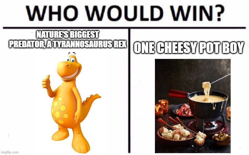 It's fun to jump right in! | NATURE'S BIGGEST PREDATOR, A TYRANNOSAURUS REX; ONE CHEESY POT BOY | image tagged in memes,who would win,cheese | made w/ Imgflip meme maker