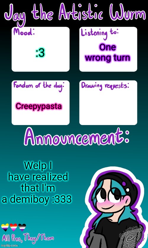 Yippeeeee | One wrong turn; :3; Creepypasta; Welp I have realized that I'm a demiboy :333 | image tagged in jay's announcement temp made by the legendary gummy_axolotl | made w/ Imgflip meme maker