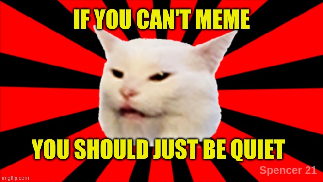 Some people can not meme. How sad. | IF YOU CAN'T MEME; YOU SHOULD JUST BE QUIET | image tagged in starburst smudge,your argument is invalid,you can't meme,types of headaches meme,that's not how this works,that would be great | made w/ Imgflip meme maker