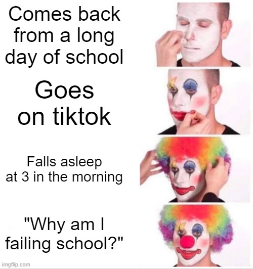 Real | Comes back from a long day of school; Goes on tiktok; Falls asleep at 3 in the morning; "Why am I failing school?" | image tagged in memes,clown applying makeup | made w/ Imgflip meme maker