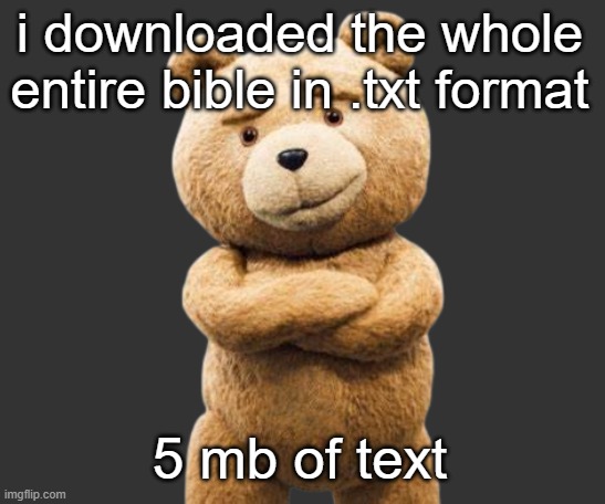 ted png | i downloaded the whole entire bible in .txt format; 5 mb of text | image tagged in ted png | made w/ Imgflip meme maker