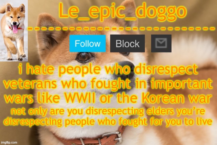 epic doggo's temp back in old fashion | i hate people who disrespect veterans who fought in important wars like WWII or the Korean war; not only are you disrespecting elders you’re disrespecting people who fought for you to live | image tagged in epic doggo's temp back in old fashion | made w/ Imgflip meme maker
