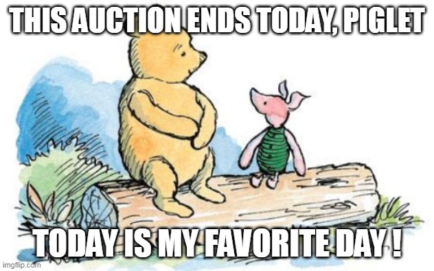 winnie the pooh and piglet | THIS AUCTION ENDS TODAY, PIGLET; TODAY IS MY FAVORITE DAY ! | image tagged in winnie the pooh and piglet | made w/ Imgflip meme maker