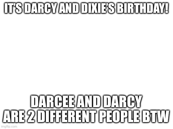 Eep | IT’S DARCY AND DIXIE’S BIRTHDAY! DARCEE AND DARCY ARE 2 DIFFERENT PEOPLE BTW | made w/ Imgflip meme maker