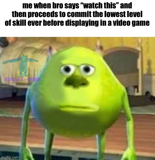 fr lmao | me when bro says “watch this” and then proceeds to commit the lowest level of skill ever before displaying in a video game | image tagged in monsters inc,memes,funny,relatable,gaming | made w/ Imgflip meme maker