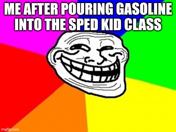 Troll Face Colored | ME AFTER POURING GASOLINE INTO THE SPED KID CLASS | image tagged in memes,troll face colored | made w/ Imgflip meme maker