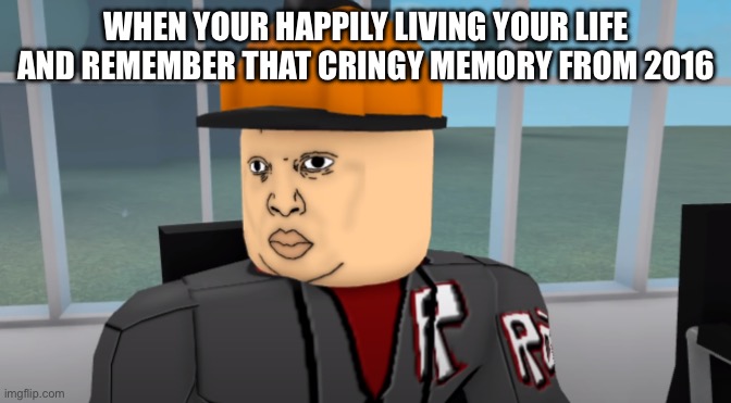 Bruh | WHEN YOUR HAPPILY LIVING YOUR LIFE AND REMEMBER THAT CRINGY MEMORY FROM 2016 | image tagged in bruh | made w/ Imgflip meme maker