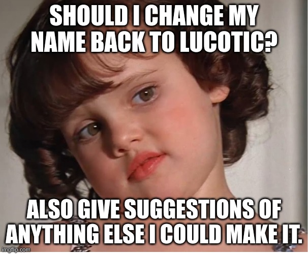 Darla | SHOULD I CHANGE MY NAME BACK TO LUCOTIC? ALSO GIVE SUGGESTIONS OF ANYTHING ELSE I COULD MAKE IT. | image tagged in darla | made w/ Imgflip meme maker