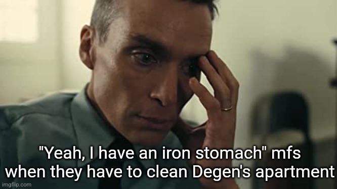 Oppenheimer | "Yeah, I have an iron stomach" mfs when they have to clean Degen's apartment | image tagged in oppenheimer | made w/ Imgflip meme maker