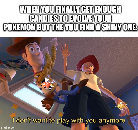 I've done this before | WHEN YOU FINALLY GET ENOUGH CANDIES TO EVOLVE YOUR POKEMON BUT THE YOU FIND A SHINY ONE: | image tagged in i don't want to play with you anymore | made w/ Imgflip meme maker