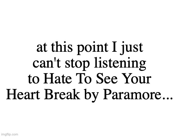 at this point I just can't stop listening to Hate To See Your Heart Break by Paramore... | made w/ Imgflip meme maker