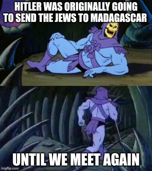 )\_/( | HITLER WAS ORIGINALLY GOING TO SEND THE JEWS TO MADAGASCAR; UNTIL WE MEET AGAIN | image tagged in skeletor disturbing facts,historical | made w/ Imgflip meme maker