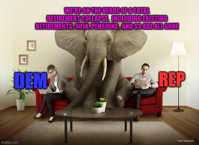 WE'RE ON THE VERGE OF A TOTAL RETIREMENT COLLAPSE.  INCLUDING EXISTING RETIREMENTS. 401K, PENSIONS,  AND SS ARE ALL GONE; DEM; REP | image tagged in funny memes | made w/ Imgflip meme maker