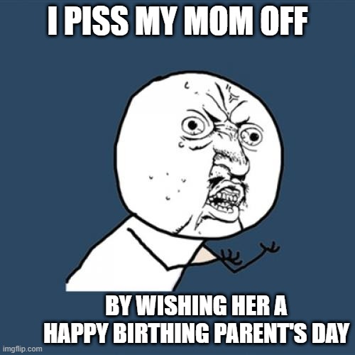 Mother's Day | I PISS MY MOM OFF; BY WISHING HER A HAPPY BIRTHING PARENT'S DAY | image tagged in memes,y u no,birthing parent | made w/ Imgflip meme maker
