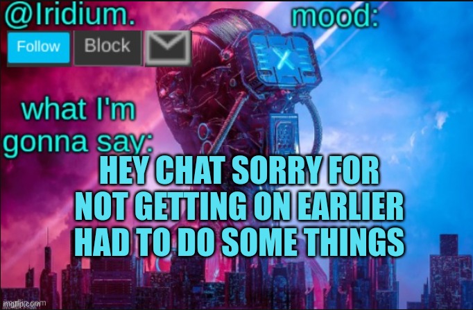 hey chat | HEY CHAT SORRY FOR NOT GETTING ON EARLIER HAD TO DO SOME THINGS | image tagged in iridium announcement temp v2 v1 made by jpspinosaurus | made w/ Imgflip meme maker