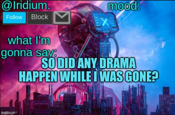 Any drama? | SO DID ANY DRAMA HAPPEN WHILE I WAS GONE? | image tagged in iridium announcement temp v2 v1 made by jpspinosaurus | made w/ Imgflip meme maker