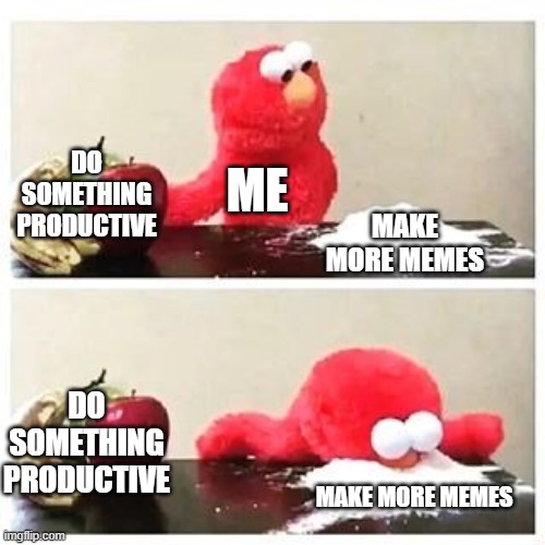 elmo cocaine | DO SOMETHING PRODUCTIVE; ME; MAKE MORE MEMES; DO SOMETHING PRODUCTIVE; MAKE MORE MEMES | image tagged in elmo cocaine | made w/ Imgflip meme maker