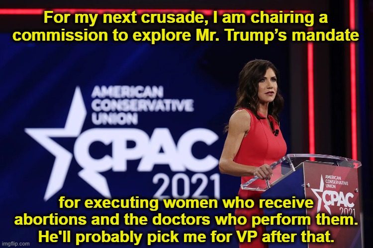 Noem's New Death Crusade | For my next crusade, I am chairing a  commission to explore Mr. Trump’s mandate; for executing women who receive abortions and the doctors who perform them. He'll probably pick me for VP after that. | image tagged in animal rights,death penalty,basket of deplorables,presidential election,donald trump approves,nevertrump meme | made w/ Imgflip meme maker