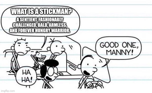 Stickman | WHAT IS A STICKMAN? A SENTIENT, FASHIONABLY CHALLENGED, BALD, ARMLESS, AND FOREVER HUNGRY WARRIOR. | image tagged in good one manny | made w/ Imgflip meme maker