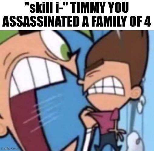 Cosmo yelling at timmy | "skill i-" TIMMY YOU ASSASSINATED A FAMILY OF 4 | image tagged in cosmo yelling at timmy | made w/ Imgflip meme maker