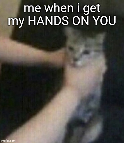 me when i get my HANDS ON YOU | made w/ Imgflip meme maker