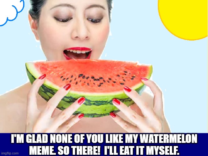 Some Memes are More Tasty than Others | I'M GLAD NONE OF YOU LIKE MY WATERMELON MEME. SO THERE!  I'LL EAT IT MYSELF. | image tagged in vince vance,watermelons,memes,no one cares,cartoons,sunny day | made w/ Imgflip meme maker