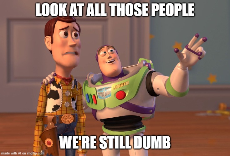 X, X Everywhere Meme | LOOK AT ALL THOSE PEOPLE; WE'RE STILL DUMB | image tagged in memes,x x everywhere | made w/ Imgflip meme maker