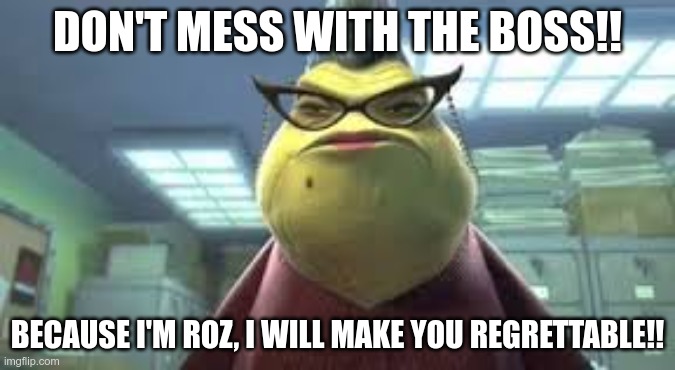 Roz the boss | DON'T MESS WITH THE BOSS!! BECAUSE I'M ROZ, I WILL MAKE YOU REGRETTABLE!! | image tagged in monsters inc roz | made w/ Imgflip meme maker