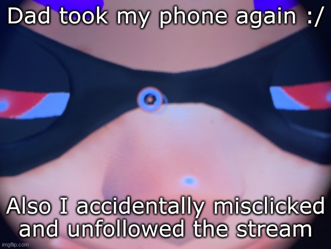 Meep | Dad took my phone again :/; Also I accidentally misclicked and unfollowed the stream | image tagged in meep | made w/ Imgflip meme maker