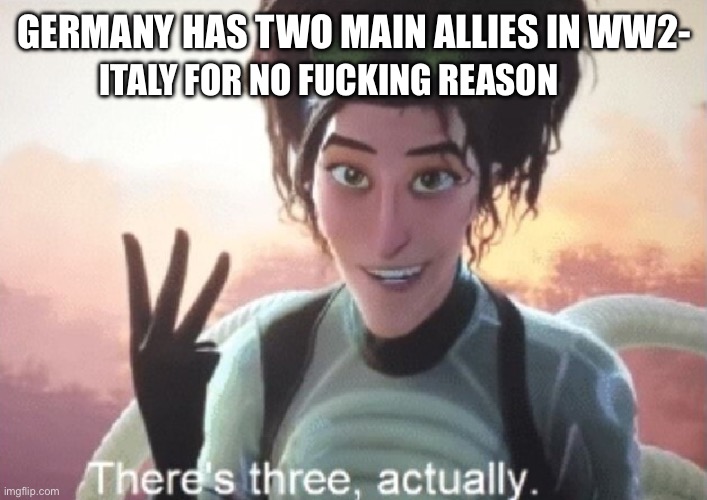 There's three, actually | GERMANY HAS TWO MAIN ALLIES IN WW2-; ITALY FOR NO FUCKING REASON | image tagged in there's three actually | made w/ Imgflip meme maker