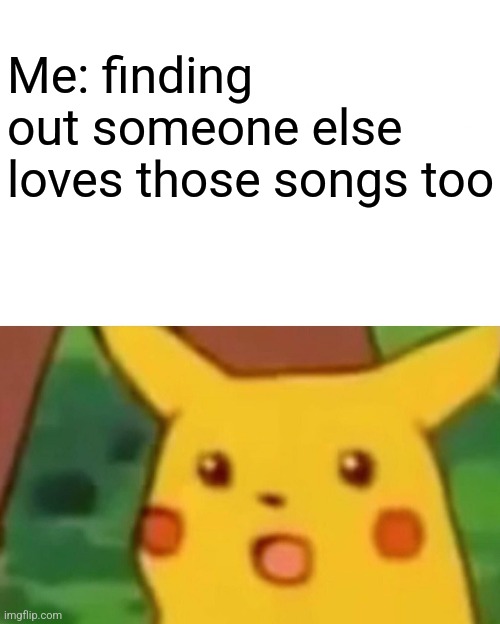 Surprised Pikachu Meme | Me: finding out someone else loves those songs too | image tagged in memes,surprised pikachu | made w/ Imgflip meme maker