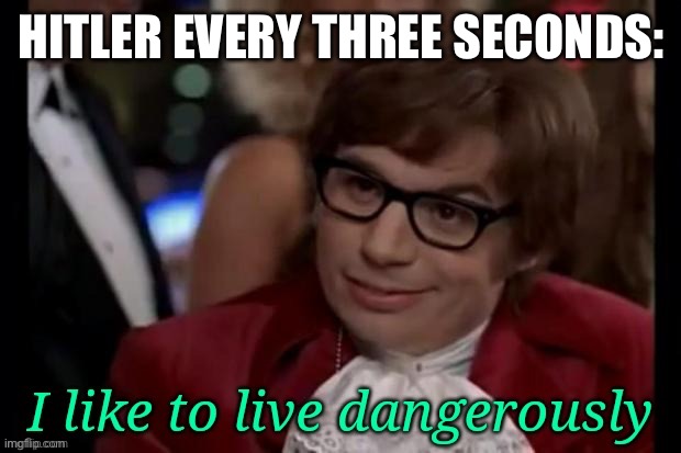 I like to live dangerously | HITLER EVERY THREE SECONDS: | image tagged in i like to live dangerously | made w/ Imgflip meme maker