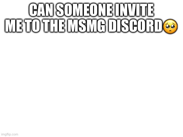 CAN SOMEONE INVITE ME TO THE MSMG DISCORD🥺 | made w/ Imgflip meme maker