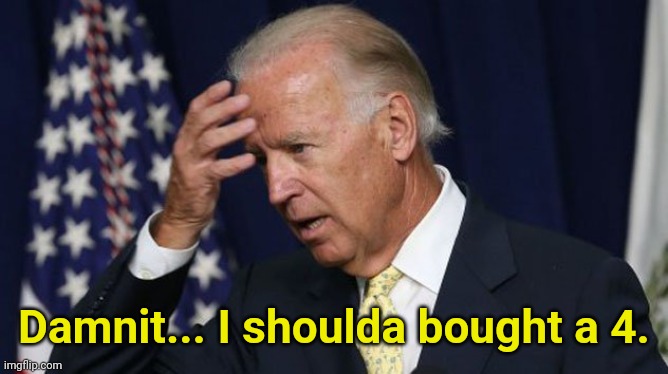 Joe Biden worries | Damnit... I shoulda bought a 4. | image tagged in joe biden worries | made w/ Imgflip meme maker