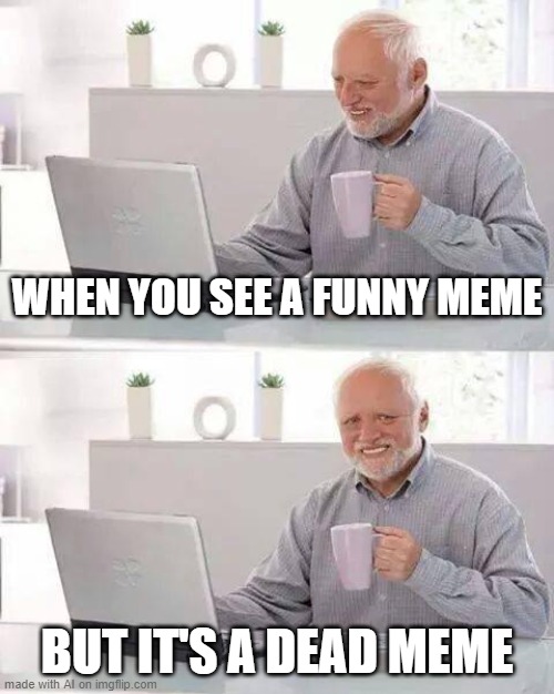 Hide the Pain Harold Meme | WHEN YOU SEE A FUNNY MEME; BUT IT'S A DEAD MEME | image tagged in memes,hide the pain harold | made w/ Imgflip meme maker