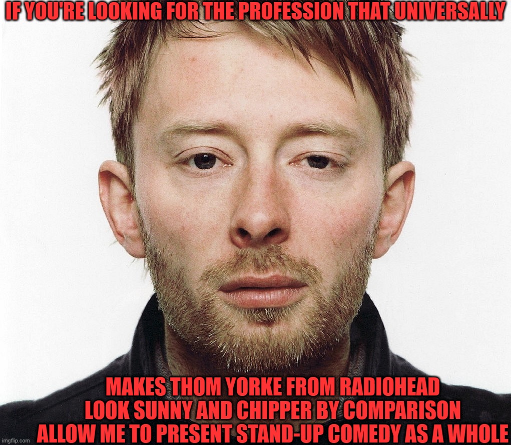 One Depressed Occupation | IF YOU'RE LOOKING FOR THE PROFESSION THAT UNIVERSALLY; MAKES THOM YORKE FROM RADIOHEAD LOOK SUNNY AND CHIPPER BY COMPARISON ALLOW ME TO PRESENT STAND-UP COMEDY AS A WHOLE | image tagged in thom yorke,comedian,stand up comedian | made w/ Imgflip meme maker